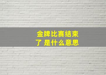 金牌比赛结束了 是什么意思